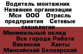 Водитель-монтажник › Название организации ­ Мсн, ООО › Отрасль предприятия ­ Сетевые технологии › Минимальный оклад ­ 55 000 - Все города Работа » Вакансии   . Ханты-Мансийский,Белоярский г.